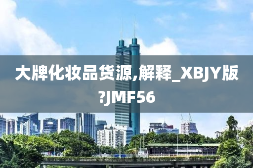 大牌化妆品货源,解释_XBJY版?JMF56