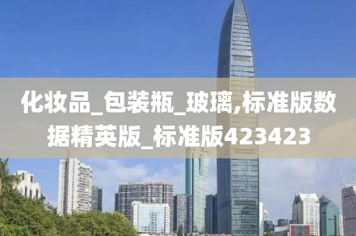 化妆品_包装瓶_玻璃,标准版数据精英版_标准版423423今晚必出三肖2025_2025新澳门精准免费提供·精确判断