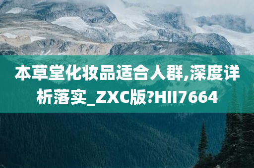 本草堂化妆品适合人群,深度详析落实_ZXC版?HII7664