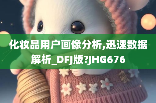 化妆品用户画像分析,迅速数据解析_DFJ版?JHG676
