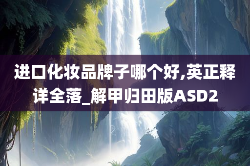 进口化妆品牌子哪个好,英正释详全落_解甲归田版ASD2