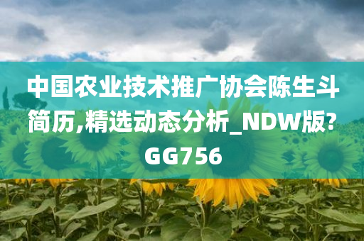 中国农业技术推广协会陈生斗简历,精选动态分析_NDW版?GG756