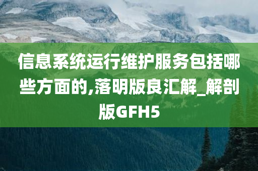 信息系统运行维护服务包今晚必出三肖2025_2025新澳门精准免费提供·精确判断括哪些方面的,落明版良汇解_解剖版GFH5