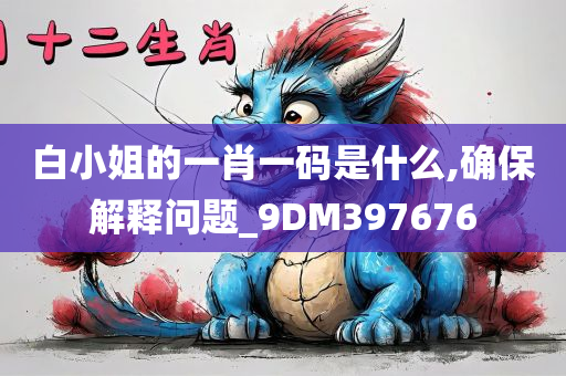 白小姐的一肖一码是什么,确保解释问题_9DM397676