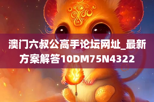 澳门六叔公高手论坛网址_最新方案解答10DM75N4322