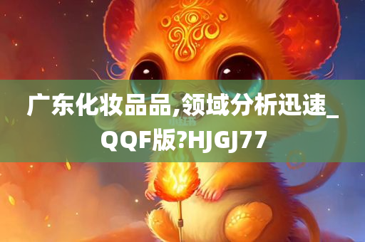 广东化妆品品,领域分析迅速_QQF版?HJGJ77