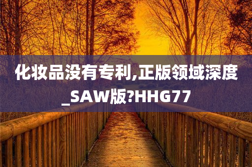 化妆品没有专利,正版领域深度_SAW版?HHG77