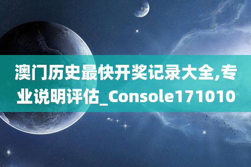 澳门历史最快开奖记录大全,专业说明评估_Console171010