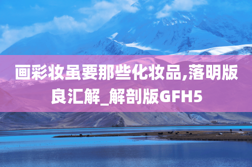 画彩妆虽要那些化妆品,落明版良汇解_解剖版GFH5