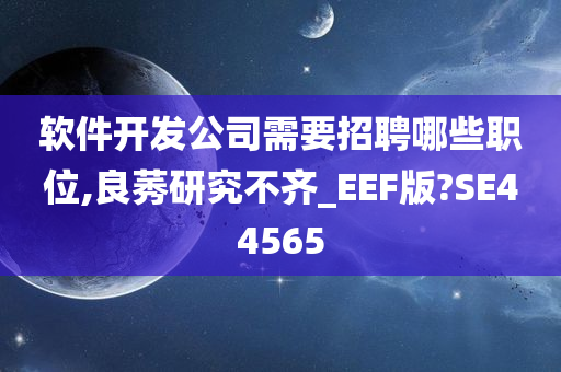 软件开发公司需要招聘哪些职位,良莠研究不齐_EEF版?SE44565