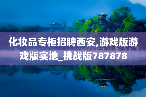 化妆品专柜招聘西安,游戏版游戏版实地_挑战版787878