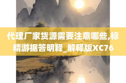 代理厂家货源需要注意哪些,标精游据答明释_解释版XC76