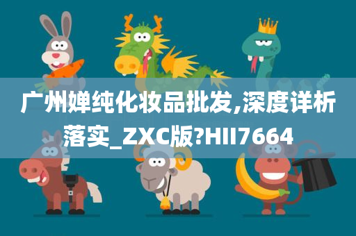 广州婵纯化妆品批发,深度详析落实_ZXC版?HII7664