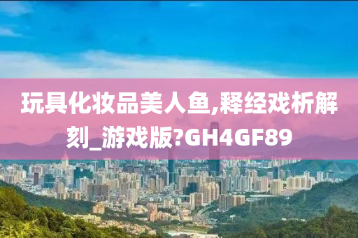 玩具化妆品美人鱼,释经戏析解刻_游戏版?GH4GF89