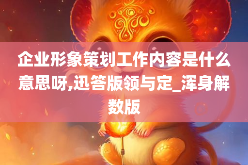 企业形象策划工作内容是什么意思呀,迅答版领与定_浑身解数版