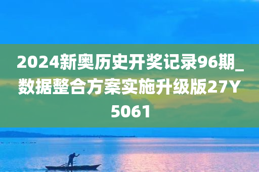 2024新奥历史开奖记录96期_数据整合方案实施升级版27Y5061