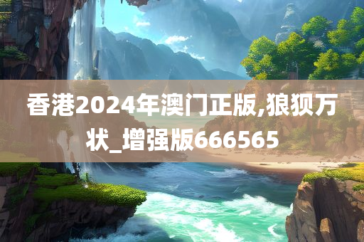香港2024年澳门正版,狼狈万状_增强版666565