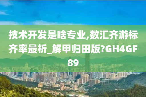 技术开发是啥专业,数汇齐游标齐率最析_解甲归田版?GH4GF89