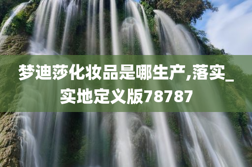 梦迪莎化妆品是哪生产,落实_实地定义版78787