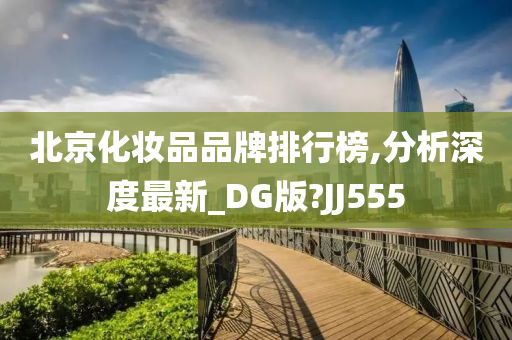 北京化妆品品牌排行榜,分析深度最新_DG版?JJ555