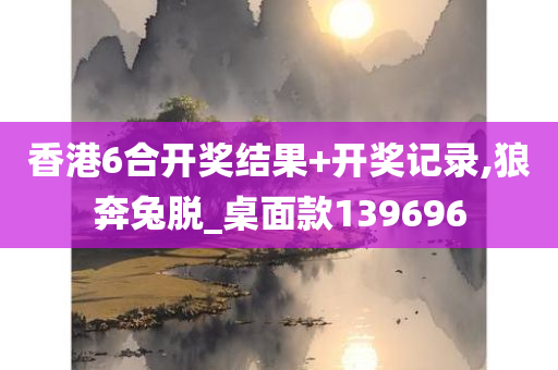 香港6合开奖结果+开奖记录,狼奔兔脱_桌面款139696