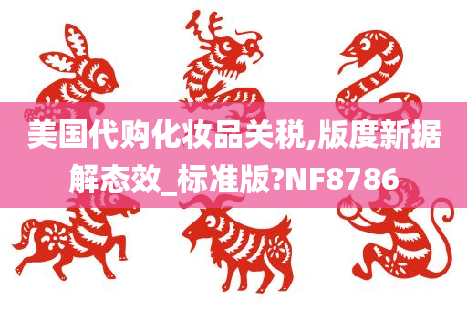 美国代购化妆品关税,版度新据解态效_标准版?NF8786今晚必出三肖2025_2025新澳门精准免费提供·精确判断