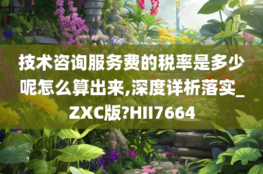 技术咨询服务费的税率是多少呢怎么算出来,深度详析落实_ZXC版?HII7664