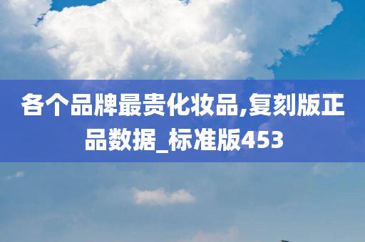 各个品牌最贵化妆品,复刻版正品数据_标准版453