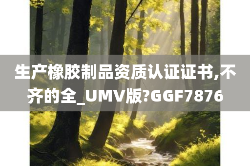生产橡胶制品资质认证证书,不齐的全_UMV版?GGF7876