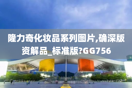 隆力奇化妆品系列图片,确深版资解品_标准版?GG756今晚必出三肖2025_2025新澳门精准免费提供·精确判断