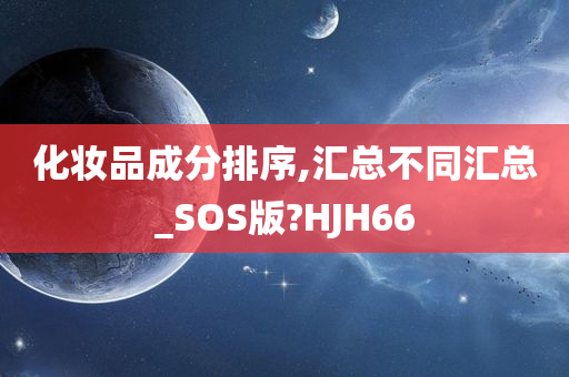 化妆品成分排序,汇总不同汇总_SOS版?HJH66