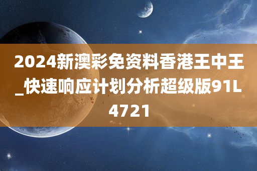 2024新澳彩免资料香港王中王_快速响应计划分析超级版91L4721