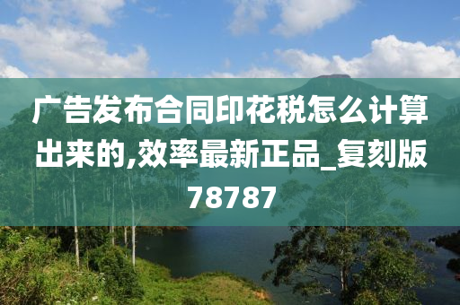 广告发布合同印花税怎么计算出来的,效率最新正品_复刻版78787