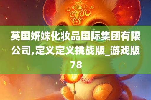 英国妍姝化妆品国际集团有限公司,定义定义挑战版_游戏版78