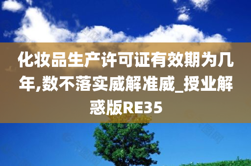 化妆品生产许可证有效期为几年,数不落实威解准威_授业解惑版RE35