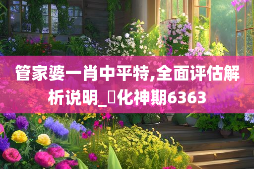 管家婆一肖中平特,全面评估解析说明_?化神期6363
