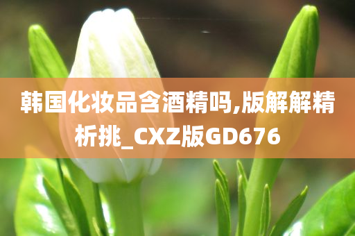 韩国化妆品含酒精吗,版解解精析挑_CXZ版GD676今晚必出三肖2025_2025新澳门精准免费提供·精确判断
