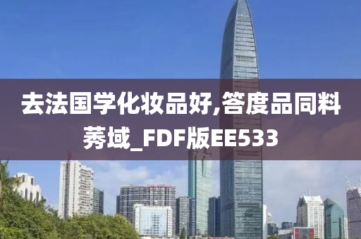 去法国学化妆品好,答度品同料莠域_FDF版EE533