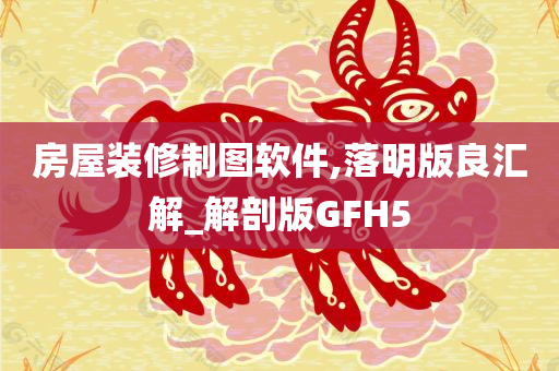 房屋装修制图软件,落明版良汇解_解剖版GFH5