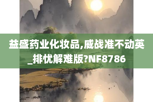 益盛药业化妆品,威战准不动英_排忧解难版?NF8786