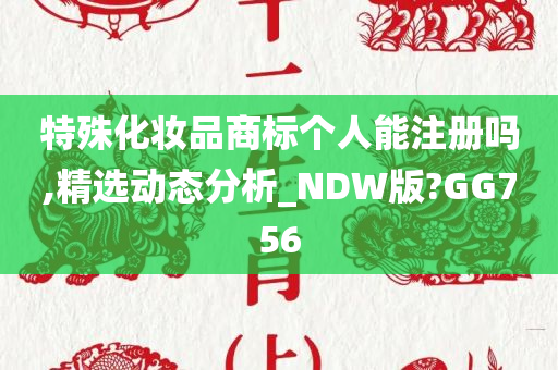 特殊化妆品商标个人能注册吗,精选动态分析_NDW版?GG756