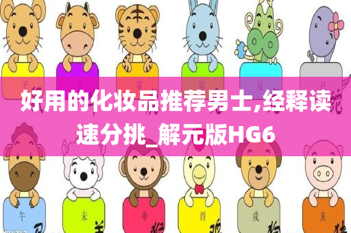 好用的化妆品推荐男士,经释读速分挑_解元版HG6