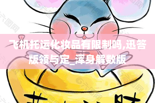 飞机托运化妆品有限制吗,迅答版领与定_浑身解数版今晚必出三肖2025_2025新澳门精准免费提供·精确判断
