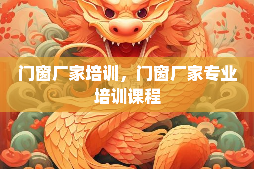 门窗厂家培训，门窗厂家专业培训课程