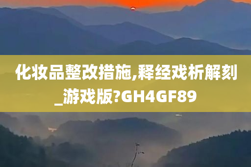 化妆品整改措施,释经戏析解刻_游戏版?GH4GF89