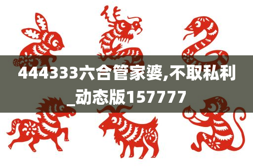 444333六合管家婆,不取私利_动态版157777