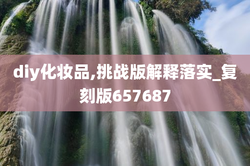 diy化妆品,挑战版解释落实_复刻版657687