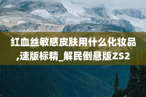 红血丝敏感皮肤用什么化妆品,速版标精_解民倒悬版ZS2