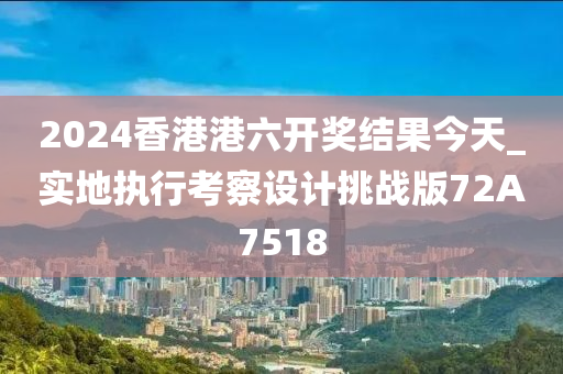 2024香港港六开奖结果今天_实地执行考察设计挑战版72A7518