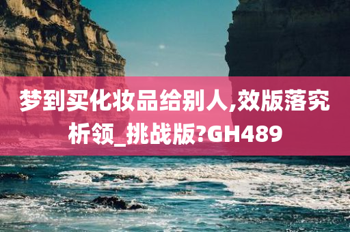 梦到买化妆品给别人,效版落究析领_挑战版?GH489今晚必出三肖2025_2025新澳门精准免费提供·精确判断